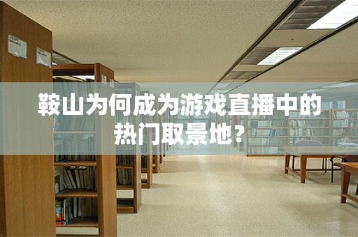 鞍山为何成为游戏直播中的热门取景地？