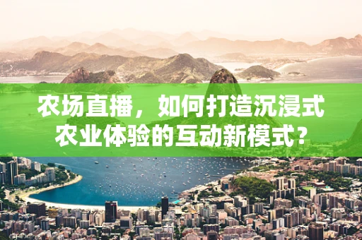 农场直播，如何打造沉浸式农业体验的互动新模式？