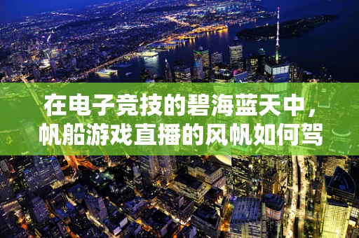 在电子竞技的碧海蓝天中，帆船游戏直播的风帆如何驾驭？