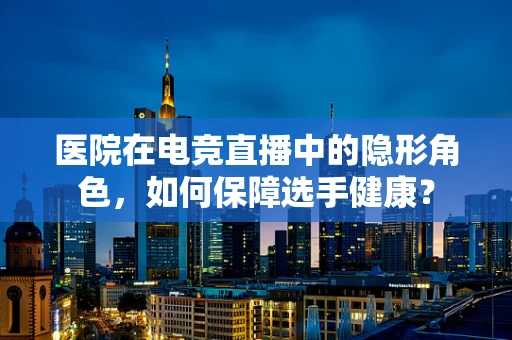 医院在电竞直播中的隐形角色，如何保障选手健康？