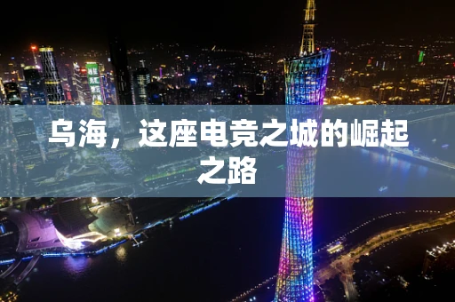 乌海，这座电竞之城的崛起之路