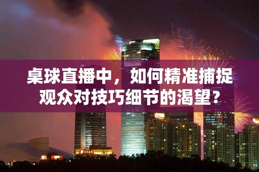 桌球直播中，如何精准捕捉观众对技巧细节的渴望？
