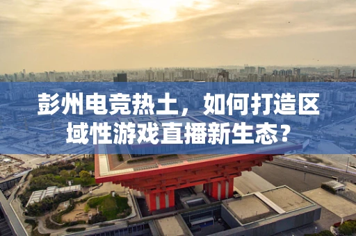 彭州电竞热土，如何打造区域性游戏直播新生态？