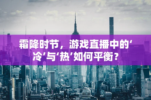 霜降时节，游戏直播中的‘冷’与‘热’如何平衡？