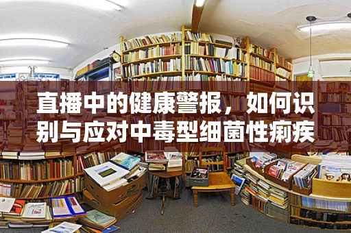 直播中的健康警报，如何识别与应对中毒型细菌性痢疾？