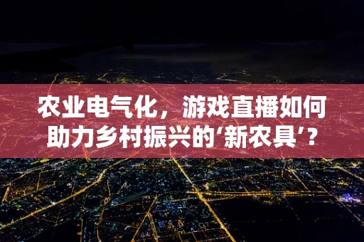农业电气化，游戏直播如何助力乡村振兴的‘新农具’？
