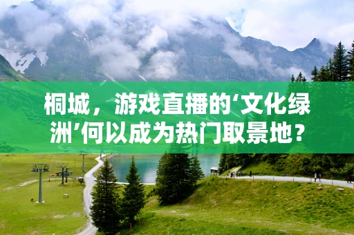 桐城，游戏直播的‘文化绿洲’何以成为热门取景地？