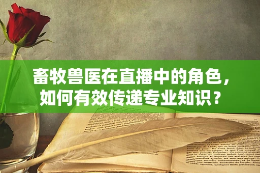 畜牧兽医在直播中的角色，如何有效传递专业知识？