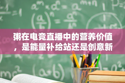粥在电竞直播中的营养价值，是能量补给站还是创意新宠儿？