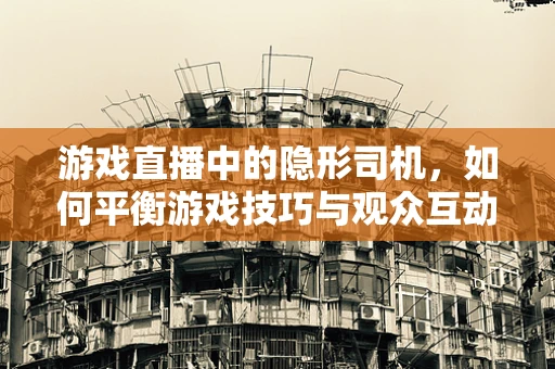 游戏直播中的隐形司机，如何平衡游戏技巧与观众互动？