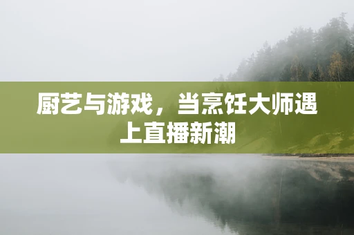 厨艺与游戏，当烹饪大师遇上直播新潮