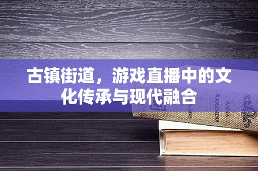 古镇街道，游戏直播中的文化传承与现代融合