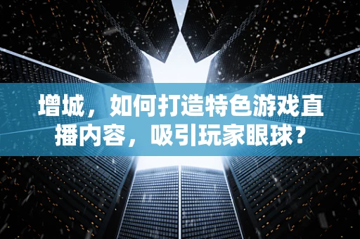增城，如何打造特色游戏直播内容，吸引玩家眼球？