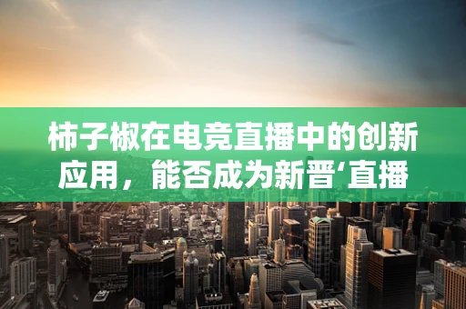 柿子椒在电竞直播中的创新应用，能否成为新晋‘直播间宠儿’？