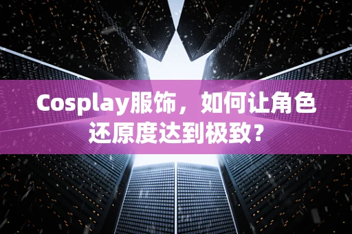 Cosplay服饰，如何让角色还原度达到极致？