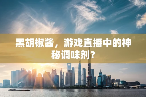 黑胡椒酱，游戏直播中的神秘调味剂？