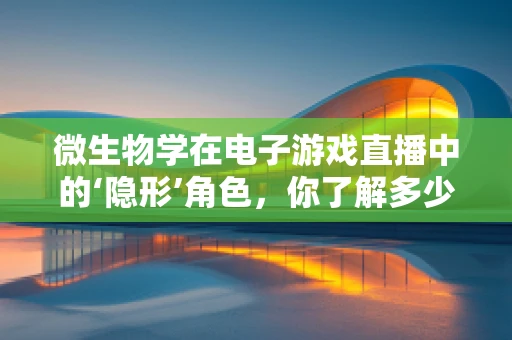 微生物学在电子游戏直播中的‘隐形’角色，你了解多少？