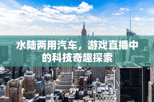水陆两用汽车，游戏直播中的科技奇趣探索