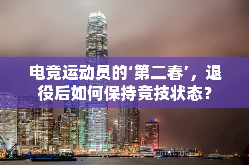 电竞运动员的‘第二春’，退役后如何保持竞技状态？