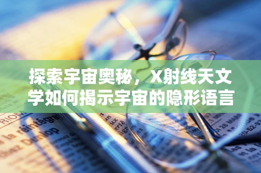 探索宇宙奥秘，X射线天文学如何揭示宇宙的隐形语言？