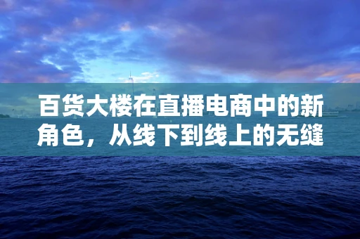 百货大楼在直播电商中的新角色，从线下到线上的无缝衔接？