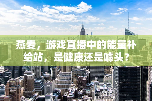 燕麦，游戏直播中的能量补给站，是健康还是噱头？