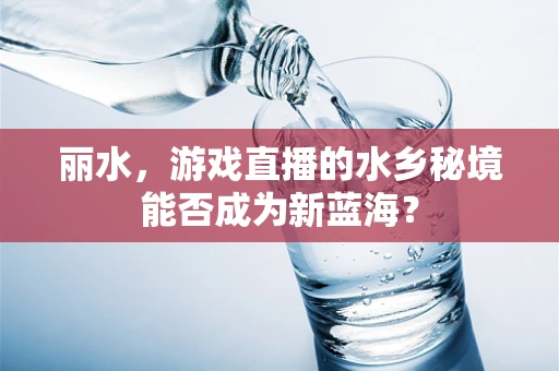 丽水，游戏直播的水乡秘境能否成为新蓝海？