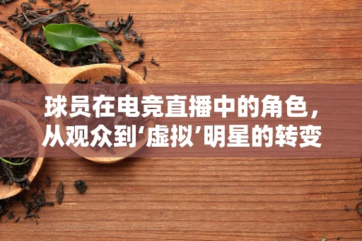 球员在电竞直播中的角色，从观众到‘虚拟’明星的转变