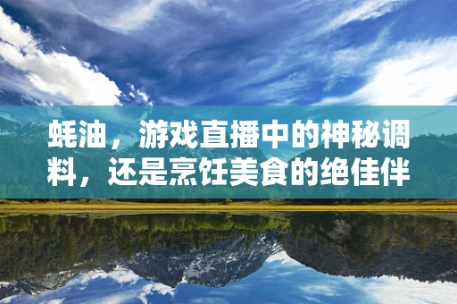 蚝油，游戏直播中的神秘调料，还是烹饪美食的绝佳伴侣？