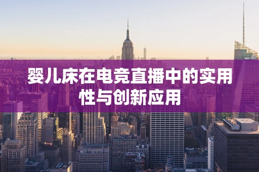 婴儿床在电竞直播中的实用性与创新应用