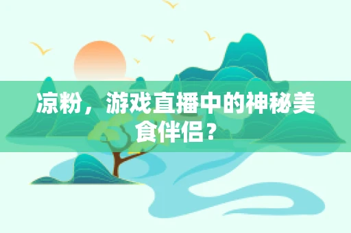 凉粉，游戏直播中的神秘美食伴侣？