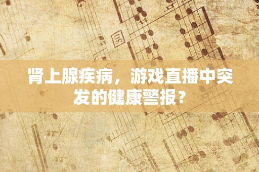 肾上腺疾病，游戏直播中突发的健康警报？