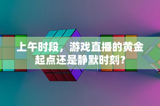 上午时段，游戏直播的黄金起点还是静默时刻？
