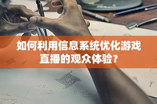 如何利用信息系统优化游戏直播的观众体验？