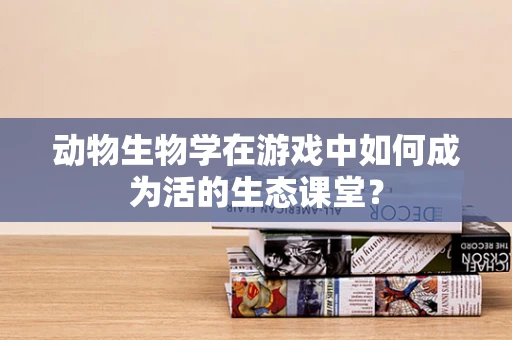 动物生物学在游戏中如何成为活的生态课堂？