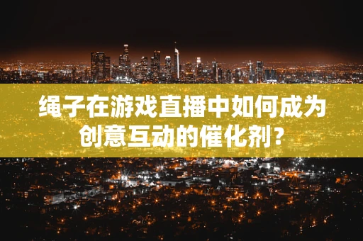 绳子在游戏直播中如何成为创意互动的催化剂？