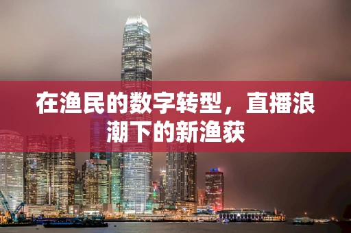 在渔民的数字转型，直播浪潮下的新渔获