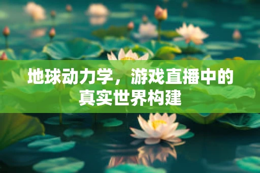 地球动力学，游戏直播中的真实世界构建