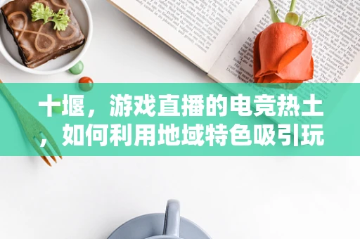 十堰，游戏直播的电竞热土，如何利用地域特色吸引玩家？