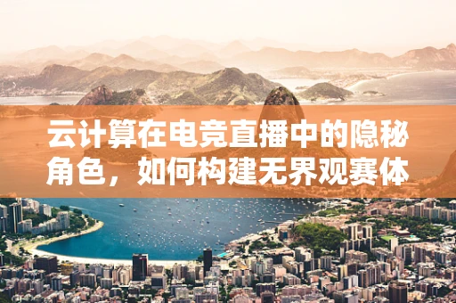 云计算在电竞直播中的隐秘角色，如何构建无界观赛体验？