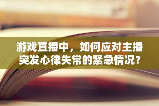 游戏直播中，如何应对主播突发心律失常的紧急情况？