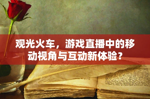 观光火车，游戏直播中的移动视角与互动新体验？