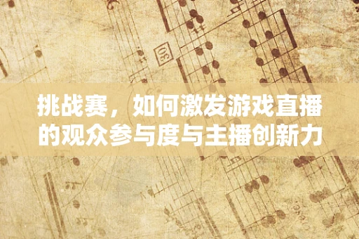 挑战赛，如何激发游戏直播的观众参与度与主播创新力？