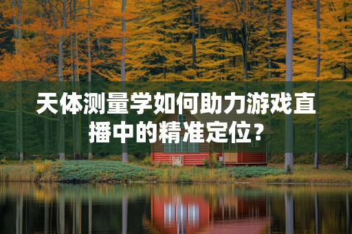 天体测量学如何助力游戏直播中的精准定位？