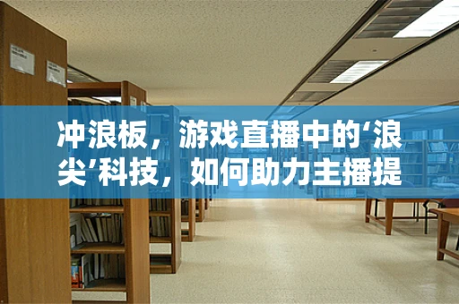 冲浪板，游戏直播中的‘浪尖’科技，如何助力主播提升体验？