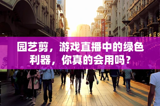 园艺剪，游戏直播中的绿色利器，你真的会用吗？