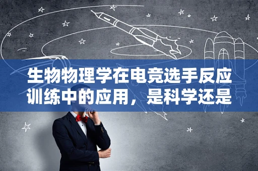 生物物理学在电竞选手反应训练中的应用，是科学还是噱头？