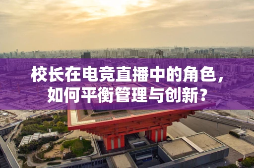 校长在电竞直播中的角色，如何平衡管理与创新？