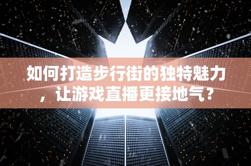 如何打造步行街的独特魅力，让游戏直播更接地气？