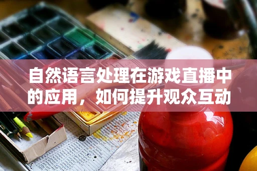自然语言处理在游戏直播中的应用，如何提升观众互动体验？
